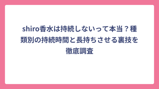 shiro香水は持続しないって本当？種類別の持続時間と長持ちさせる裏技を徹底調査