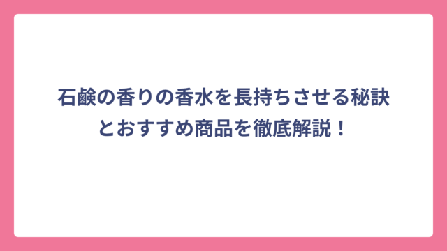 石鹸の香りの香水を長持ちさせる秘訣とおすすめ商品を徹底解説！