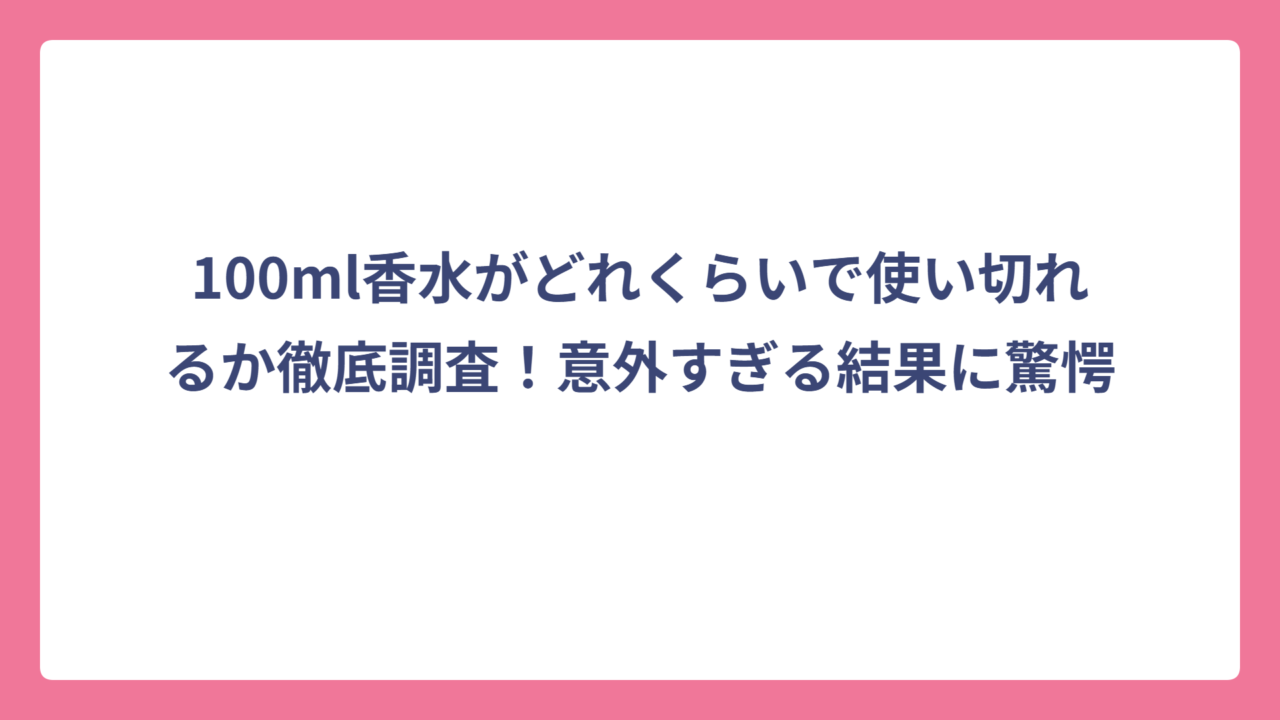 100ml香水がどれくらいで使い切れるか徹底調査！意外すぎる結果に驚愕