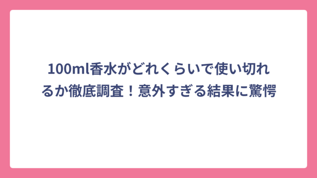 100ml香水がどれくらいで使い切れるか徹底調査！意外すぎる結果に驚愕