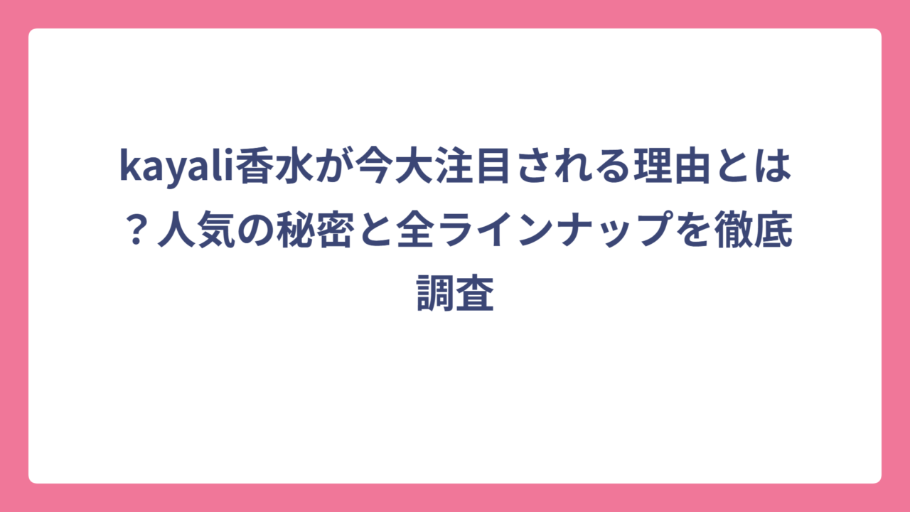kayali香水が今大注目される理由とは？人気の秘密と全ラインナップを徹底調査