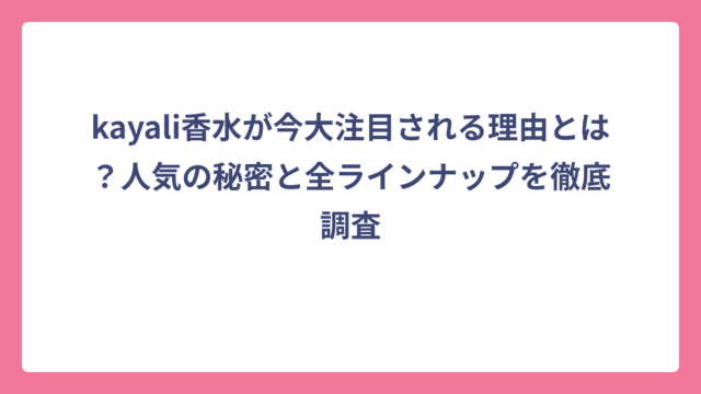kayali香水が今大注目される理由とは？人気の秘密と全ラインナップを徹底調査