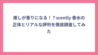 推しが香りになる！？scently 香水の正体とリアルな評判を徹底調査してみた