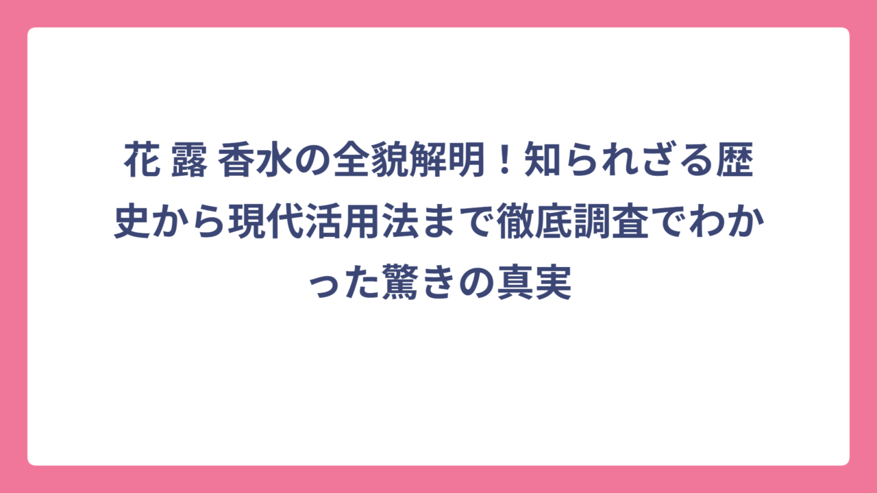 花 露 香水の全貌解明！知られざる歴史から現代活用法まで徹底調査でわかった驚きの真実