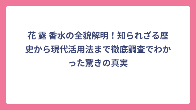 花 露 香水の全貌解明！知られざる歴史から現代活用法まで徹底調査でわかった驚きの真実