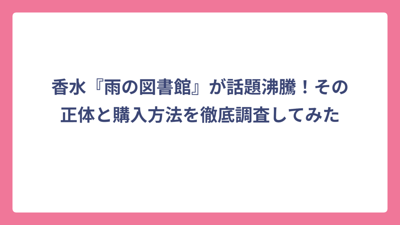 香水『雨の図書館』が話題沸騰！その正体と購入方法を徹底調査してみた