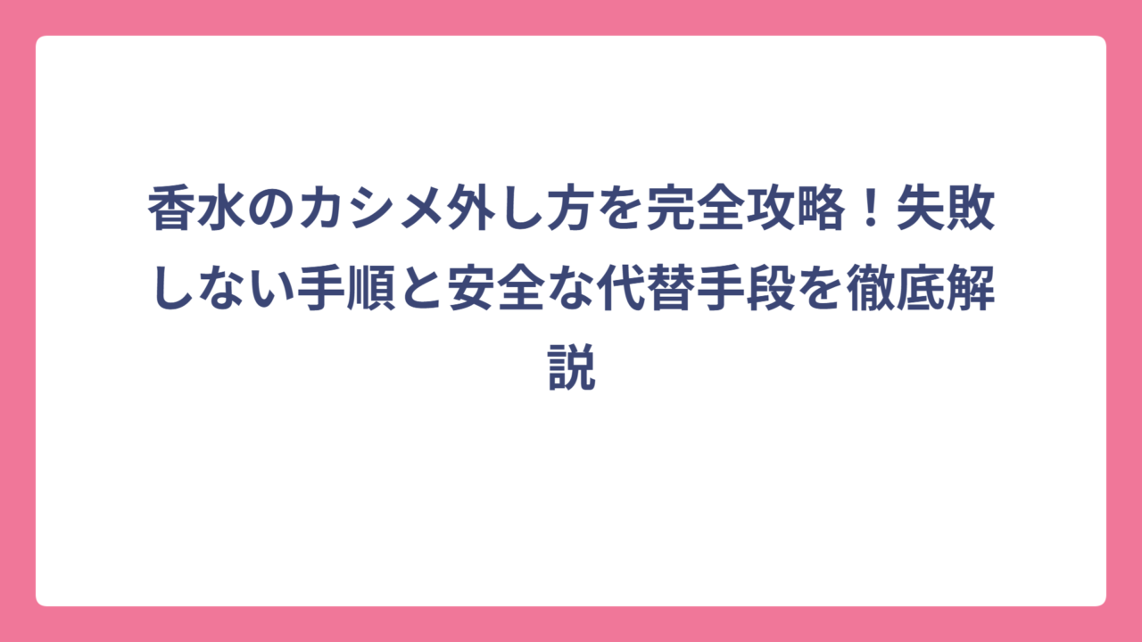 香水のカシメ外し方を完全攻略！失敗しない手順と安全な代替手段を徹底解説