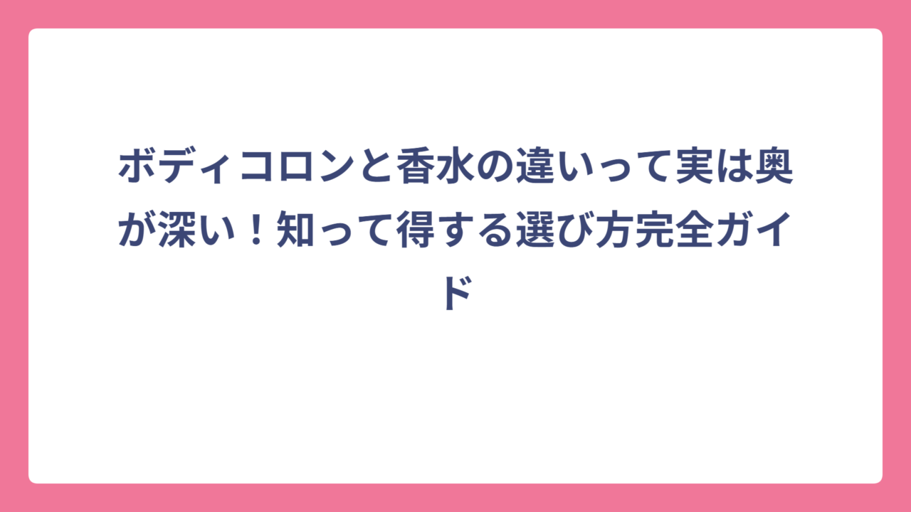 ボディコロンと香水の違いって実は奥が深い！知って得する選び方完全ガイド