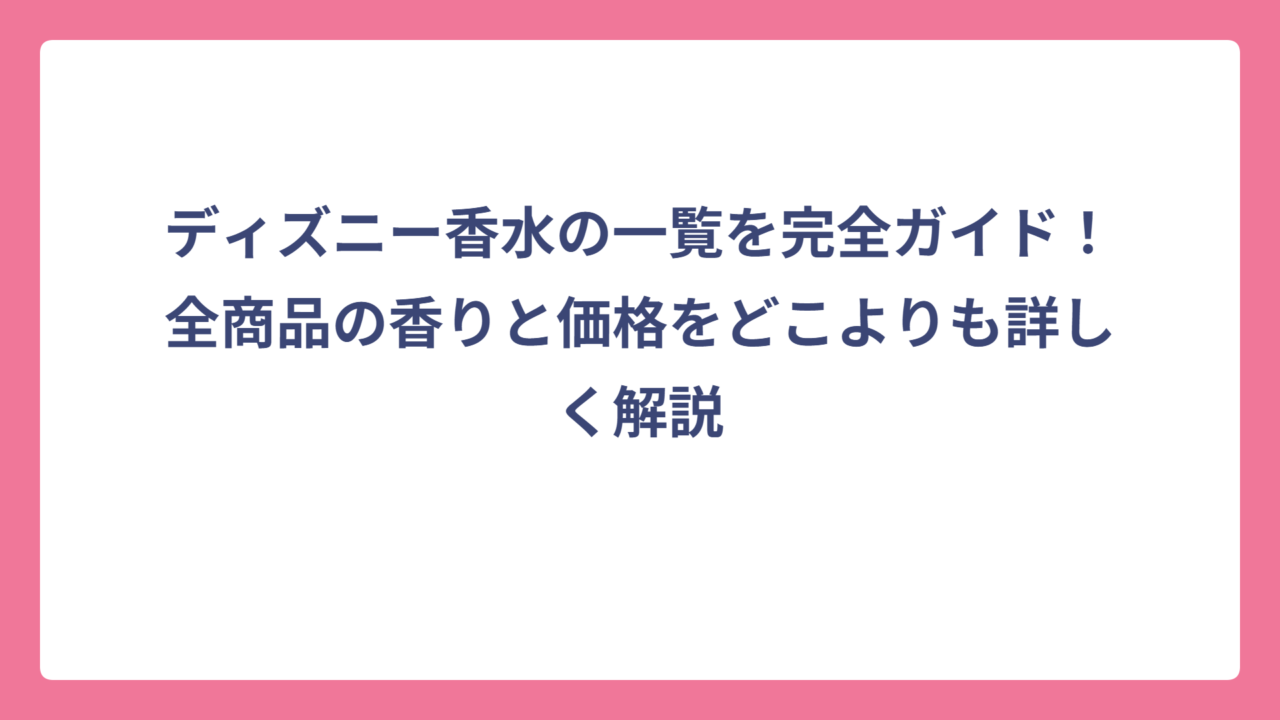 ディズニー香水の一覧を完全ガイド！全商品の香りと価格をどこよりも詳しく解説