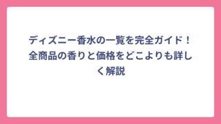 ディズニー香水の一覧を完全ガイド！全商品の香りと価格をどこよりも詳しく解説