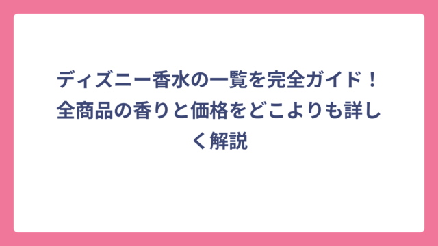 ディズニー香水の一覧を完全ガイド！全商品の香りと価格をどこよりも詳しく解説