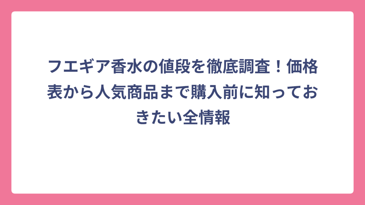 フエギア香水の値段を徹底調査！価格表から人気商品まで購入前に知っておきたい全情報
