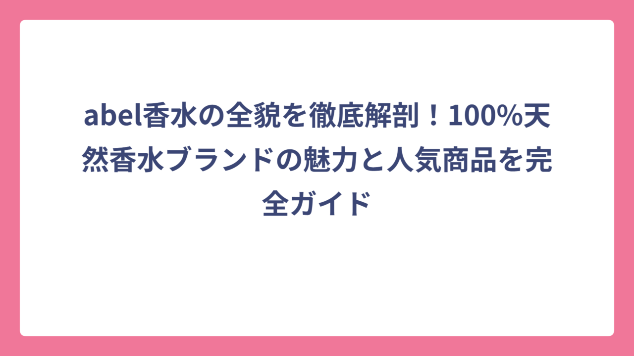 abel香水の全貌を徹底解剖！100%天然香水ブランドの魅力と人気商品を完全ガイド
