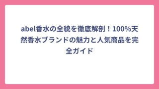 abel香水の全貌を徹底解剖！100%天然香水ブランドの魅力と人気商品を完全ガイド