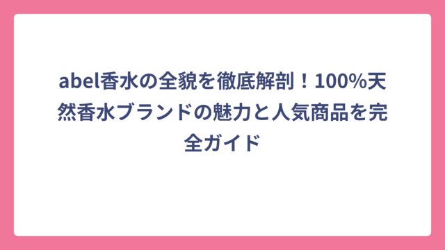abel香水の全貌を徹底解剖！100%天然香水ブランドの魅力と人気商品を完全ガイド