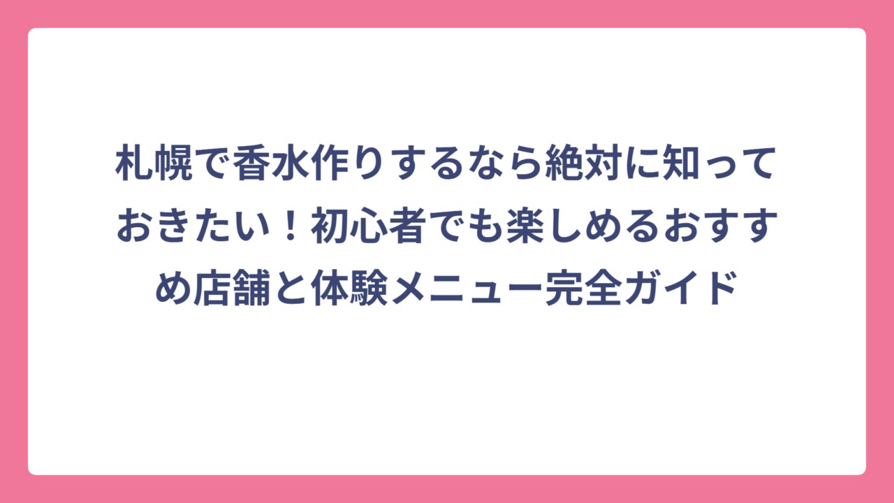 札幌で香水作りするなら絶対に知っておきたい！初心者でも楽しめるおすすめ店舗と体験メニュー完全ガイド