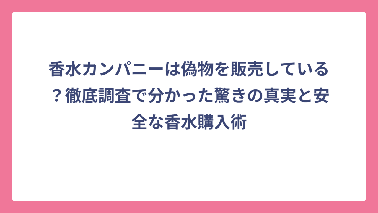 香水カンパニーは偽物を販売している？徹底調査で分かった驚きの真実と安全な香水購入術
