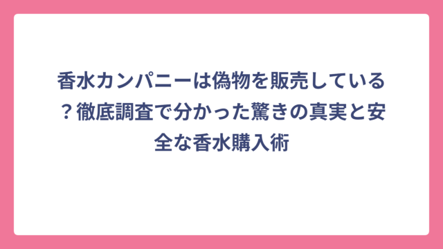 香水カンパニーは偽物を販売している？徹底調査で分かった驚きの真実と安全な香水購入術