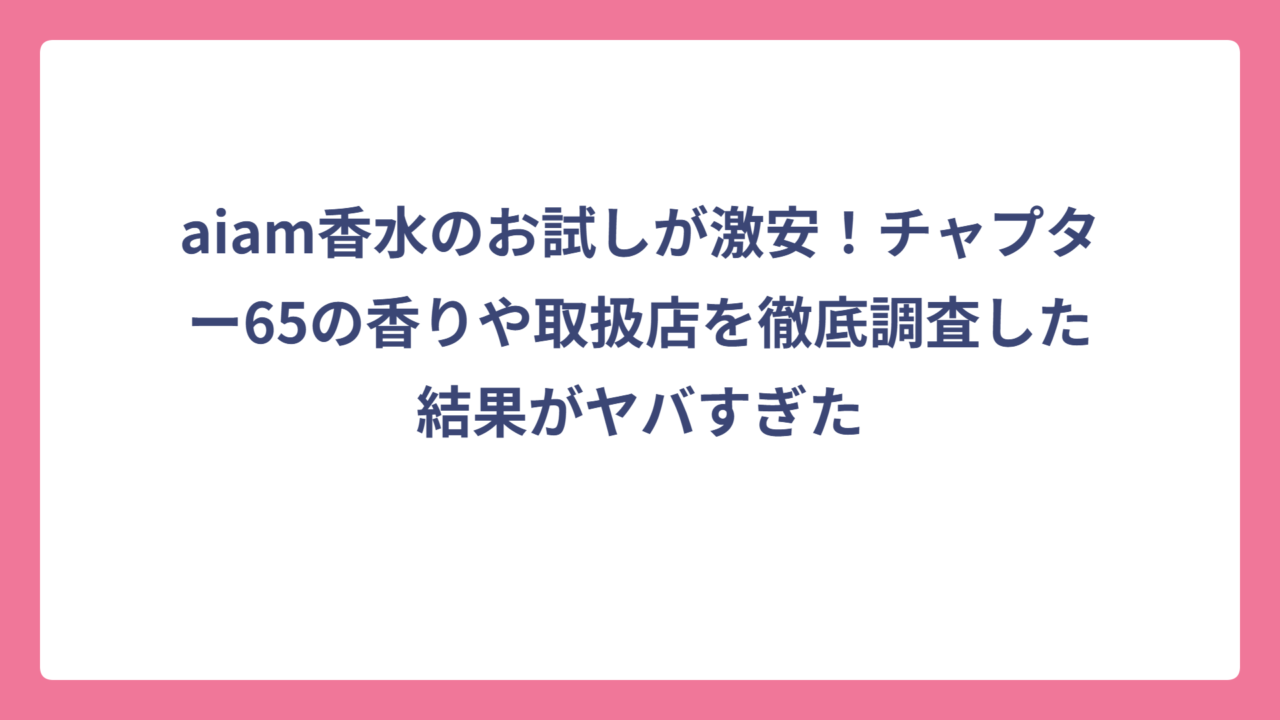 aiam香水のお試しが激安！チャプター65の香りや取扱店を徹底調査した結果がヤバすぎた