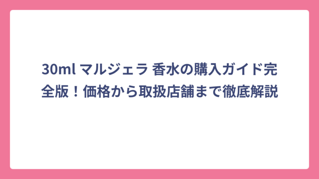 30ml マルジェラ 香水の購入ガイド完全版！価格から取扱店舗まで徹底解説