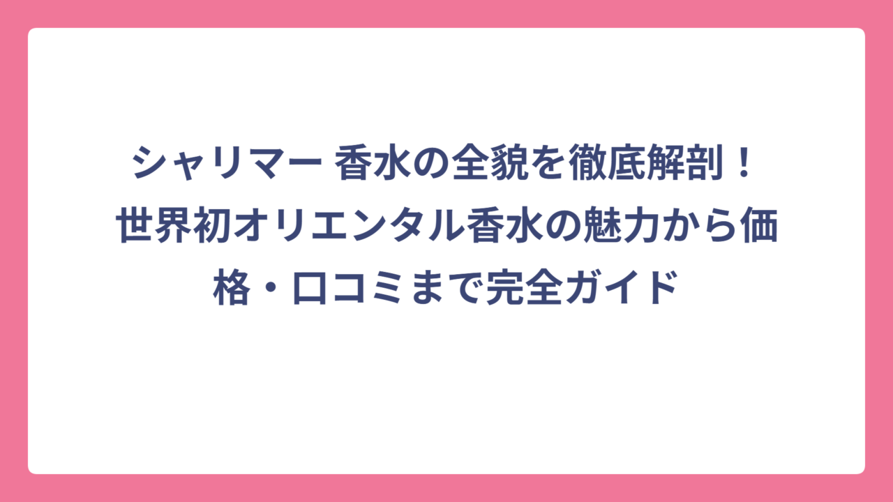 シャリマー 香水の全貌を徹底解剖！世界初オリエンタル香水の魅力から価格・口コミまで完全ガイド
