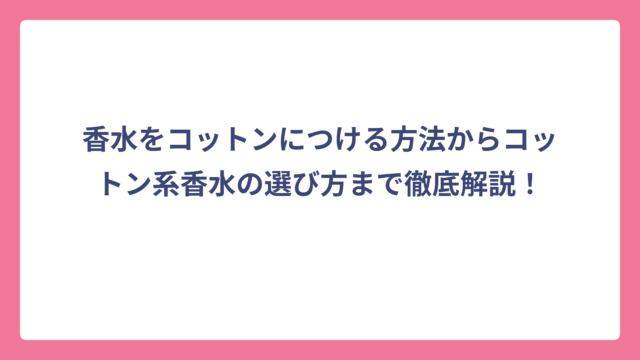 香水をコットンにつける方法からコットン系香水の選び方まで徹底解説！