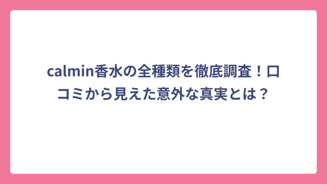 calmin香水の全種類を徹底調査！口コミから見えた意外な真実とは？