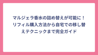 マルジェラ香水の詰め替えが可能に！リフィル購入方法から自宅での移し替えテクニックまで完全ガイド