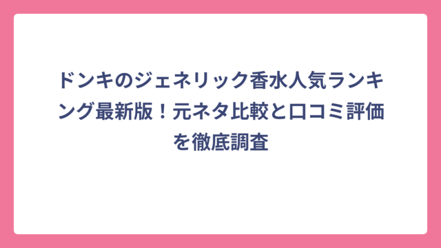 ドンキのジェネリック香水人気ランキング最新版！元ネタ比較と口コミ評価を徹底調査