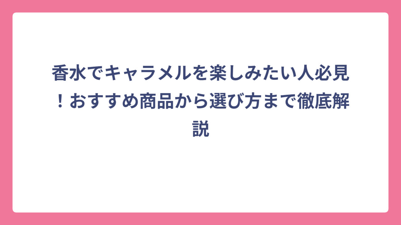 香水でキャラメルを楽しみたい人必見！おすすめ商品から選び方まで徹底解説