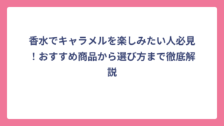 香水でキャラメルを楽しみたい人必見！おすすめ商品から選び方まで徹底解説