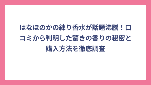 はなほのかの練り香水が話題沸騰！口コミから判明した驚きの香りの秘密と購入方法を徹底調査