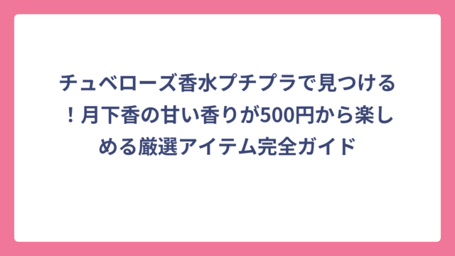 チュベローズ香水プチプラで見つける！月下香の甘い香りが500円から楽しめる厳選アイテム完全ガイド