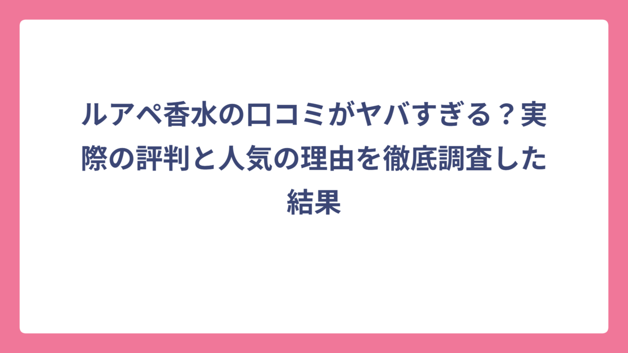 ルアペ香水の口コミがヤバすぎる？実際の評判と人気の理由を徹底調査した結果