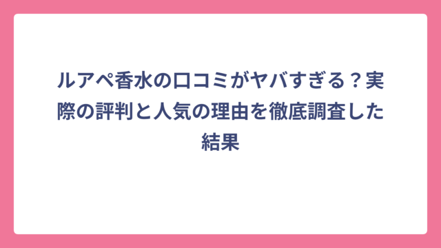 ルアペ香水の口コミがヤバすぎる？実際の評判と人気の理由を徹底調査した結果