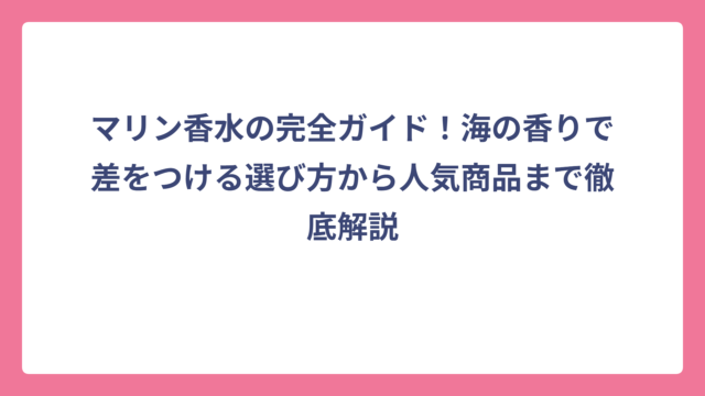 マリン香水の完全ガイド！海の香りで差をつける選び方から人気商品まで徹底解説