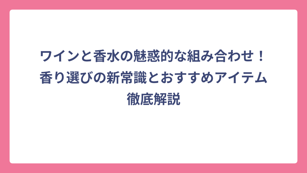 ワインと香水の魅惑的な組み合わせ！香り選びの新常識とおすすめアイテム徹底解説