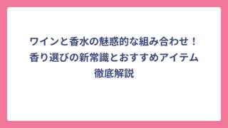 ワインと香水の魅惑的な組み合わせ！香り選びの新常識とおすすめアイテム徹底解説