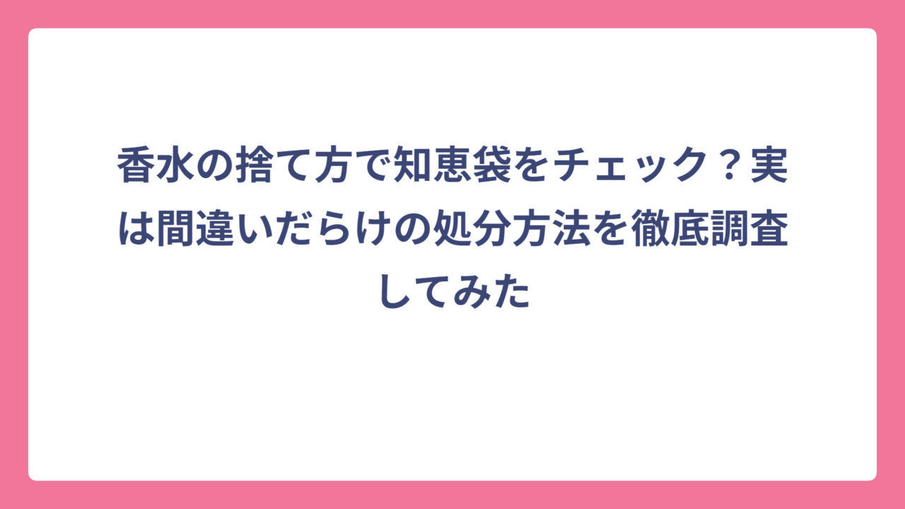 香水の捨て方で知恵袋をチェック？実は間違いだらけの処分方法を徹底調査してみた