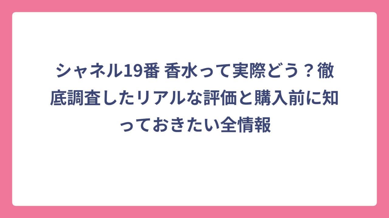 シャネル19番 香水って実際どう？徹底調査したリアルな評価と購入前に知っておきたい全情報