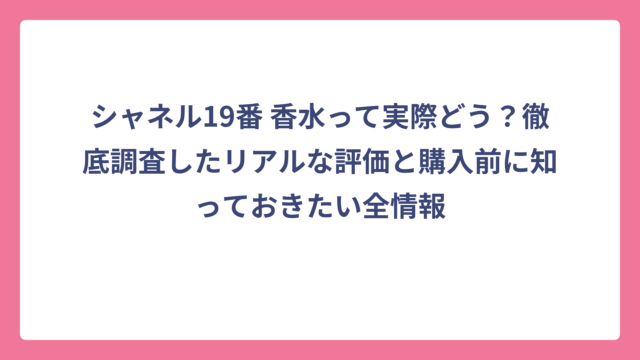 シャネル19番 香水って実際どう？徹底調査したリアルな評価と購入前に知っておきたい全情報