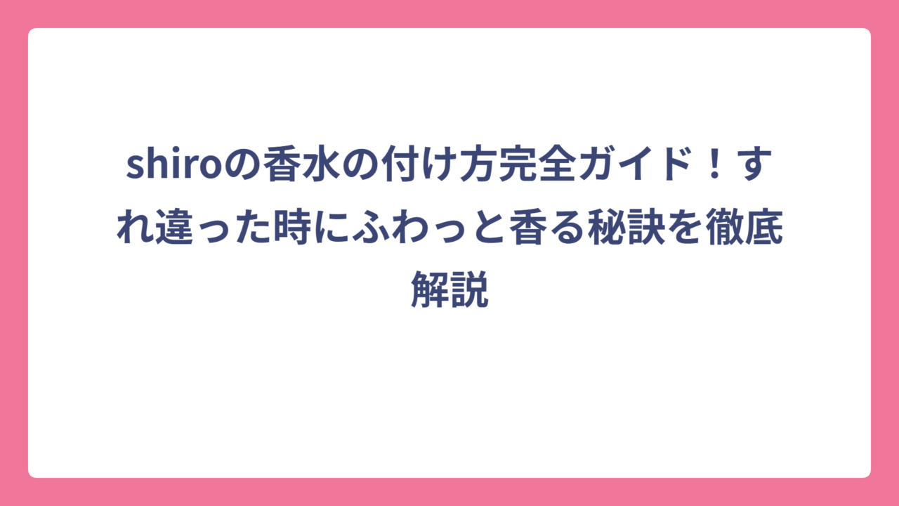shiroの香水の付け方完全ガイド！すれ違った時にふわっと香る秘訣を徹底解説
