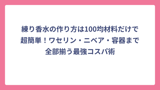 練り香水の作り方は100均材料だけで超簡単！ワセリン・ニベア・容器まで全部揃う最強コスパ術