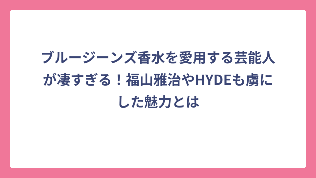 ブルージーンズ香水を愛用する芸能人が凄すぎる！福山雅治やHYDEも虜にした魅力とは