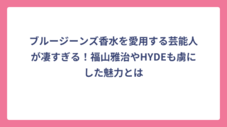 ブルージーンズ香水を愛用する芸能人が凄すぎる！福山雅治やHYDEも虜にした魅力とは