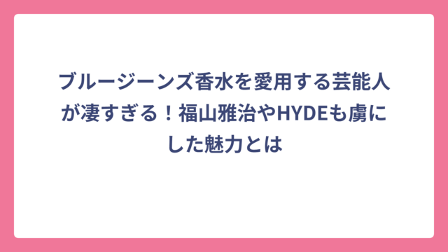 ブルージーンズ香水を愛用する芸能人が凄すぎる！福山雅治やHYDEも虜にした魅力とは