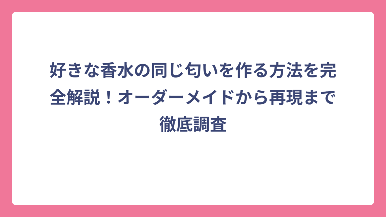好きな香水の同じ匂いを作る方法を完全解説！オーダーメイドから再現まで徹底調査