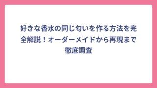好きな香水の同じ匂いを作る方法を完全解説！オーダーメイドから再現まで徹底調査