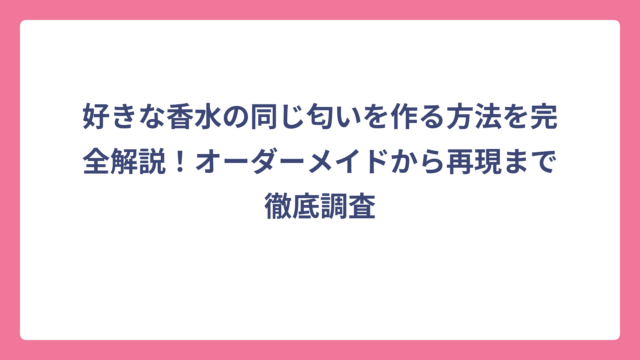 好きな香水の同じ匂いを作る方法を完全解説！オーダーメイドから再現まで徹底調査