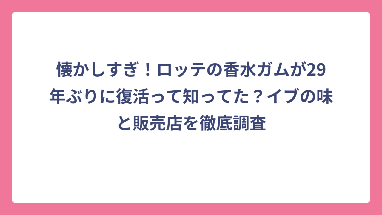 懐かしすぎ！ロッテの香水ガムが29年ぶりに復活って知ってた？イブの味と販売店を徹底調査